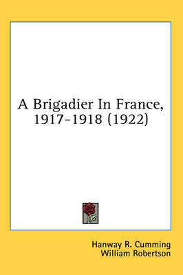 A Brigadier In France, 1917-1918 (1922) - Hanway R Cumming