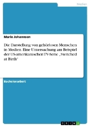 Die Darstellung von gehÃ¶rlosen Menschen in Medien. Eine Untersuchung am Beispiel der US-amerikanischen TV-Serie Â¿Switched at BirthÂ¿ - Marie Johannsen