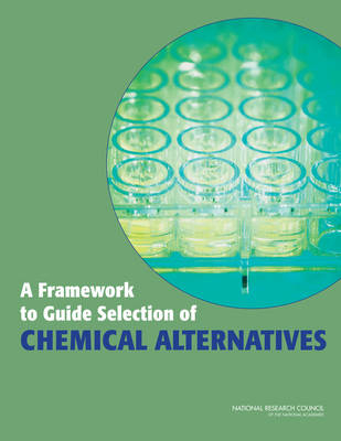 A Framework to Guide Selection of Chemical Alternatives -  Committee on the Design and Evaluation of Safer Chemical Substitutions: A Framework to Inform Government and Industry Decision,  Board on Chemical Sciences and Technology,  Board on Environmental Studies and Toxicology,  Division on Earth and Life Studies,  National Research Council