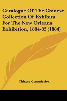 Catalogue Of The Chinese Collection Of Exhibits For The New Orleans Exhibition, 1884-85 (1884) -  Chinese Commission