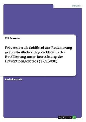 Prävention als Schlüssel zur Reduzierung gesundheitlicher Ungleichheit in der Bevölkerung unter Betrachtung des Präventionsgesetzes (17/13080) - Till Schrader