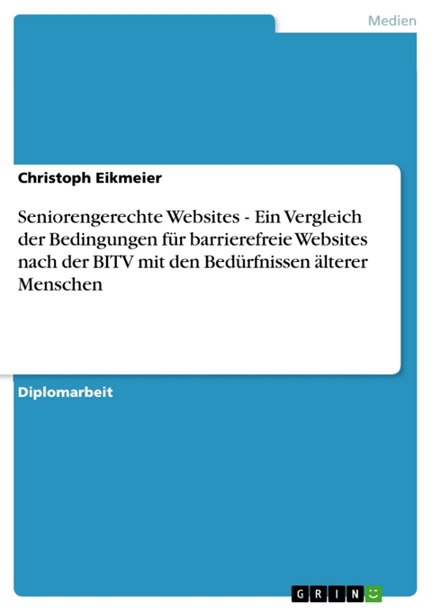 Seniorengerechte Websites - Ein Vergleich der Bedingungen für barrierefreie Websites nach der BITV mit den Bedürfnissen älterer Menschen - Christoph Eikmeier