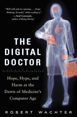 The Digital Doctor: Hope, Hype, and Harm at the Dawn of Medicine’s Computer Age - Robert Wachter