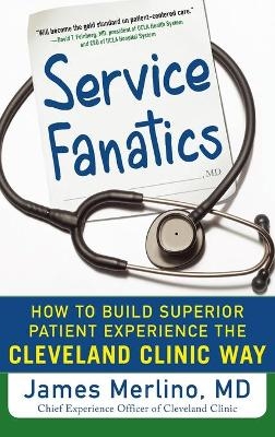 Service Fanatics: How to Build Superior Patient Experience the Cleveland Clinic Way - James Merlino