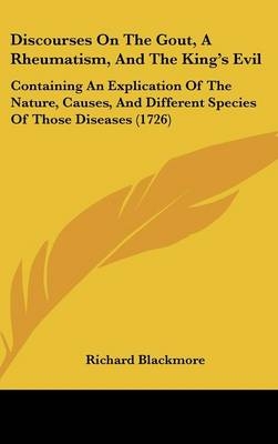 Discourses On The Gout, A Rheumatism, And The King's Evil - Richard Blackmore