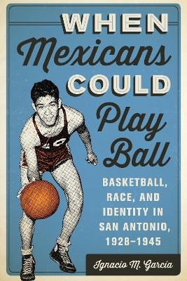 When Mexicans Could Play Ball - Ignacio M. García