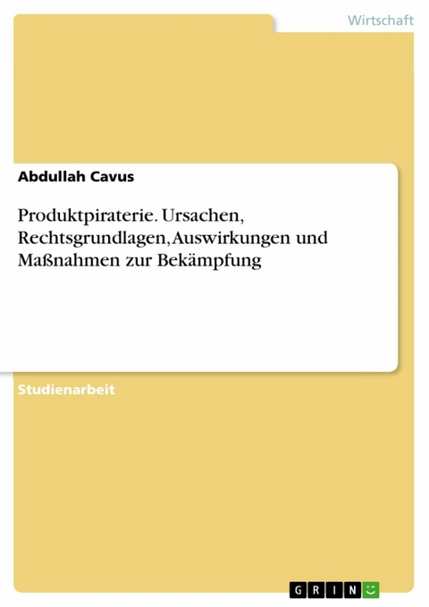 Produktpiraterie. Ursachen, Rechtsgrundlagen, Auswirkungen und Maßnahmen zur Bekämpfung - Abdullah Cavus
