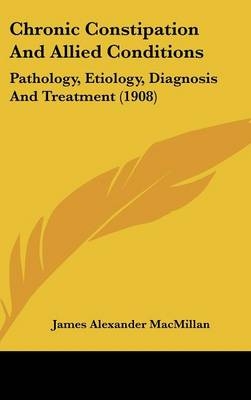 Chronic Constipation and Allied Conditions - James Alexander MacMillan