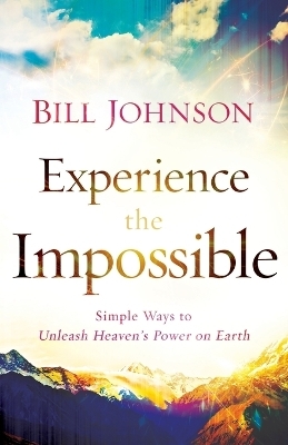 Experience the Impossible – Simple Ways to Unleash Heaven`s Power on Earth - Bill Johnson