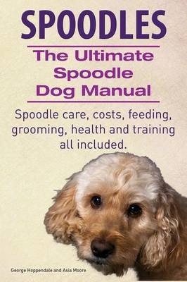 Spoodles. the Ultimate Spoodle Dog Manual. Spoodle Care, Costs, Feeding, Grooming, Health and Training All Included. - George Hoppendale, Asia Moore