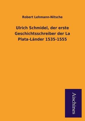 Ulrich Schmidel, der erste Geschichtsschreiber der La Plata-Länder 1535-1555 - Robert Lehmann-Nitsche