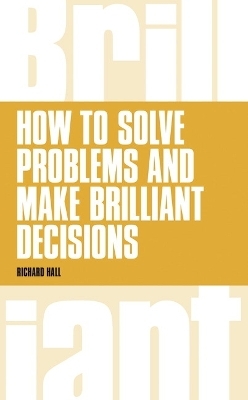 How to Solve Problems and Make Brilliant Decisions - Richard Hall