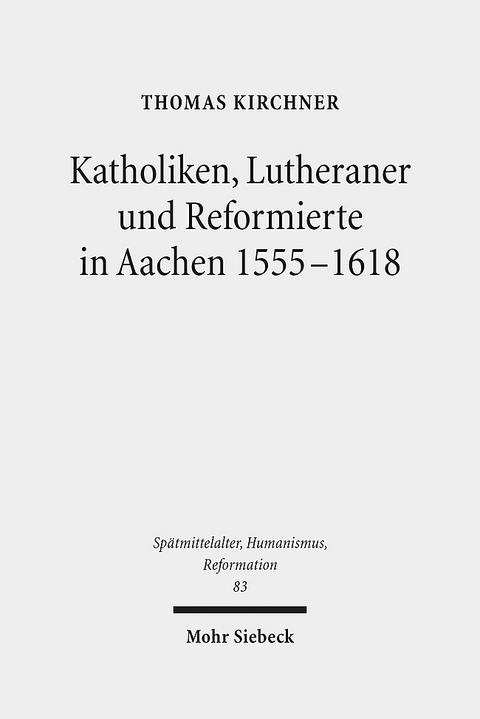 Katholiken, Lutheraner und Reformierte in Aachen 1555-1618 - Thomas Kirchner