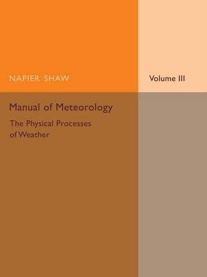 Manual of Meteorology: Volume 3, The Physical Processes of Weather - Napier Shaw