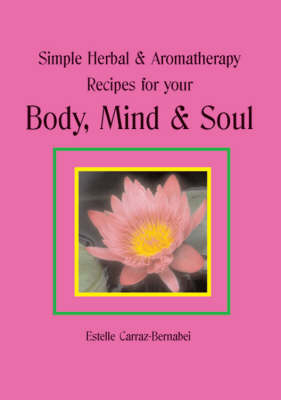 Simple Herbal and Aromatherapy Recipes for Your Body, Mind and Soul - Estelle Carraz