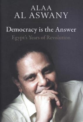 Democracy is the Answer – Egypt`s Years of Revolution - Alaa Al Aswany, Russell Harris, Aran Byrne, Paul Naylor, Sarah Cleave