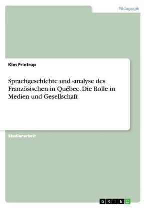 Sprachgeschichte und -analyse des FranzÃ¶sischen in QuÃ©bec. Die Rolle in Medien und Gesellschaft - Kim Frintrop