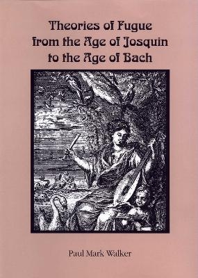 Theories of Fugue from the Age of Josquin to the Age of Bach - Paul Mark Walker