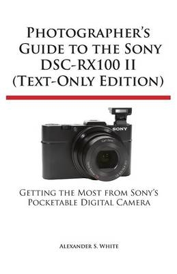 Photographer's Guide to the Sony Dsc-Rx100 II (Text-Only Edition) - Alexander S White