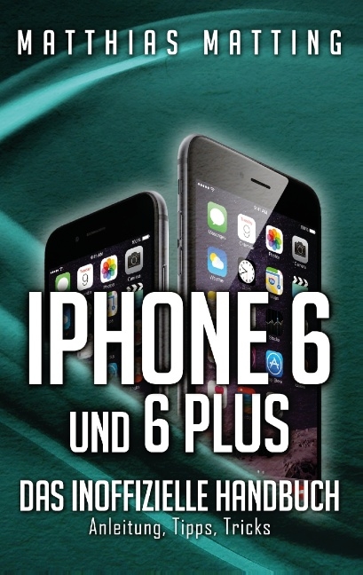 iPhone 6 und 6 plus - das inoffizielle Handbuch. - Matthias Matting