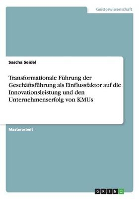 Transformationale FÃ¼hrung der GeschÃ¤ftsfÃ¼hrung als Einflussfaktor auf die Innovationsleistung und den Unternehmenserfolg von KMUs - Sascha Seidel