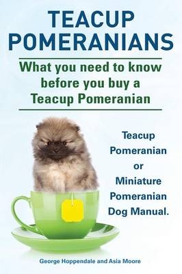 Teacup Pomeranians. Miniature Pomeranian or Teacup Pomeranian Dog Manual. What You Need to Know Before You Buy a Teacup Pomeranian. - George Hoppendale, Asia Moore