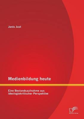 Medienbildung heute: Eine Bestandsaufnahme aus ideologiekritischer Perspektive - Janis Just