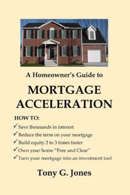 A Homeowner's Guide to Mortgage Acceleration - Tony G. Jones