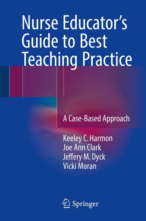 Nurse Educator's Guide to Best Teaching Practice - Keeley C. Harmon, Joe Ann Clark, Jeffery M. Dyck, Vicki Moran