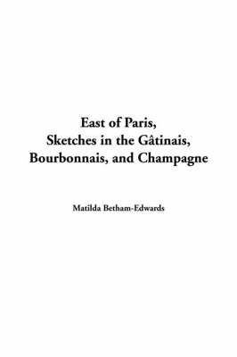 East of Paris, Sketches in the G?tinais, Bourbonnais, and Champagne - Matilda Betham-Edwards