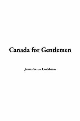 Canada for Gentlemen - James Seton Cockburn