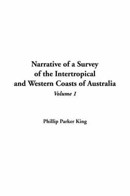 Narrative of a Survey of the Intertropical and Western Coasts of Australia, V1 - Phillip Parker King