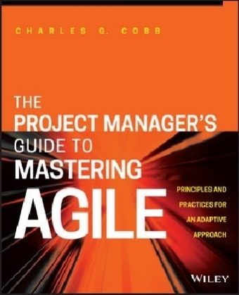 The Project Manager′s Guide to Mastering Agile – Principles and Practices for an Adaptive Approach - CG Cobb