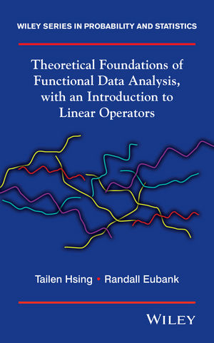 Theoretical Foundations of Functional Data Analysis, with an Introduction to Linear Operators - Tailen Hsing, Randall Eubank