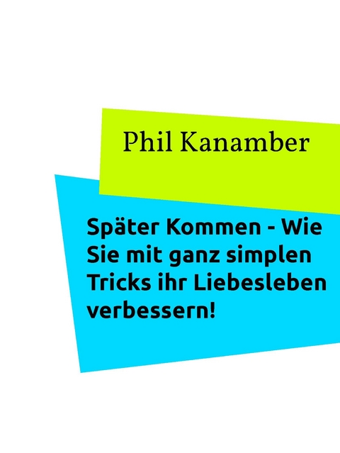 Später Kommen - Wie Sie mit ganz simplen Tricks ihr Liebesleben verbessern! -  Phil Kanamber