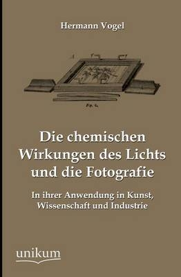 Die chemischen Wirkungen des Lichts und die Fotografie - Hermann Vogel