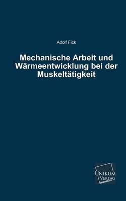 Mechanische Arbeit und Wärmeentwicklung bei der Muskeltätigkeit - Adolf Fick