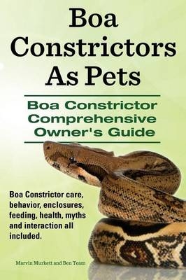 Boa Constrictors as Pets. Boa Constrictor Comprehensive Owner's Guide. Boa Constrictor Care, Behavior, Enclosures, Feeding, Health, Myths and Interact - Marvin Murkett, Ben Team