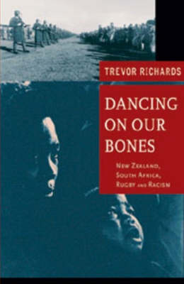 Dancing on Our Bones: New Zealand - South Africa Rugby and Racism - Trevor Richards