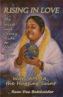 Rising in Love – My Wild and Crazy Ride to Here and Now, with Amma, the Hugging Saint - Ram Das Batchelder