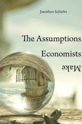 Assumptions Economists Make -  Jonathan Schlefer