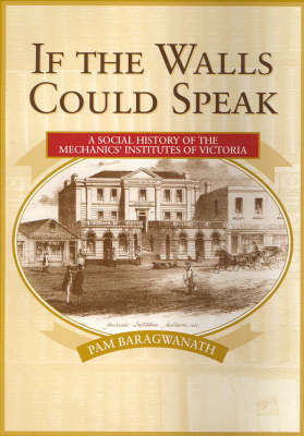 If the Walls Could Speak: a Social History of the Mechanics Institutes in Victoria - Pam Baragwanath