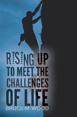 Rising Up to Meet the Challenges of Life - Bruce M Wood