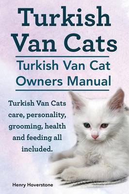 Turkish Van Cats. Turkish Van Cat Owners Manual. Turkish Van Cats Care, Personality, Grooming, Health and Feeding All Included. - Henry Hoverstone