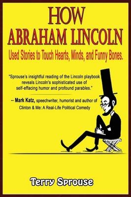 How Abraham Lincoln Used Stories to Touch Hearts, Minds, and Funny Bones - Terry Sprouse