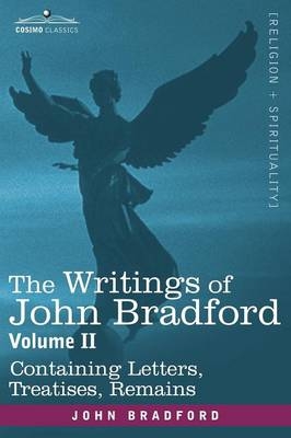 The Writings of John Bradford, Vol. II - Containing Letters, Treatises, Remains - REV John Bradford