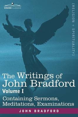 The Writings of John Bradford, Vol. I - Containing Sermons, Meditations, Examinations - REV John Bradford