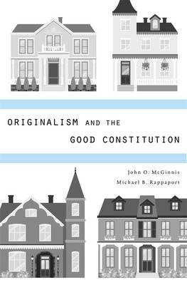 Originalism and the Good Constitution -  John O. McGinnis,  Michael B. Rappaport