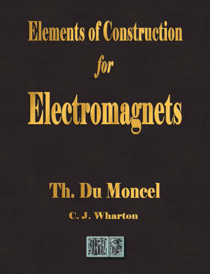 Elements of Construction for Electromagnets -  Theodore Du Moncel