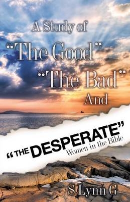 A Study of the Good the Bad and the Desperate Women in the Bible - S Lynn G